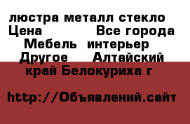 люстра металл стекло › Цена ­ 1 000 - Все города Мебель, интерьер » Другое   . Алтайский край,Белокуриха г.